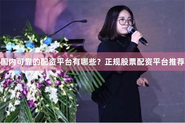 国内可靠的配资平台有哪些？正规股票配资平台推荐