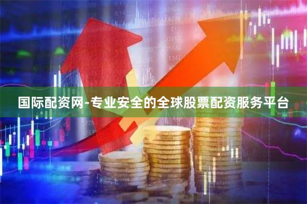国际配资网-专业安全的全球股票配资服务平台