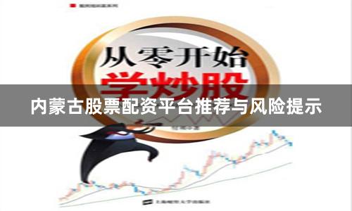 内蒙古股票配资平台推荐与风险提示