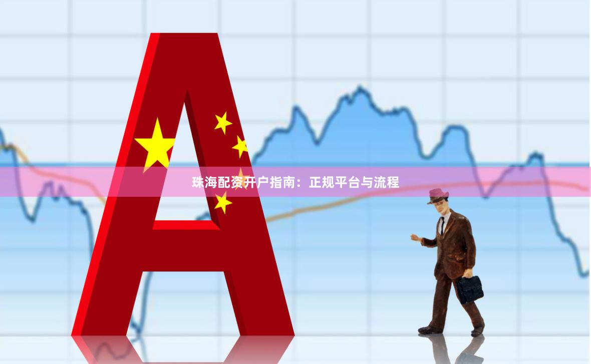 珠海配资开户指南：正规平台与流程