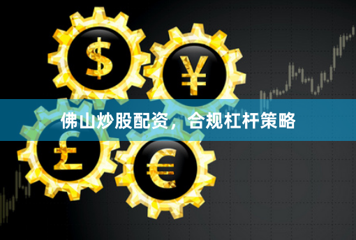 佛山炒股配资，合规杠杆策略