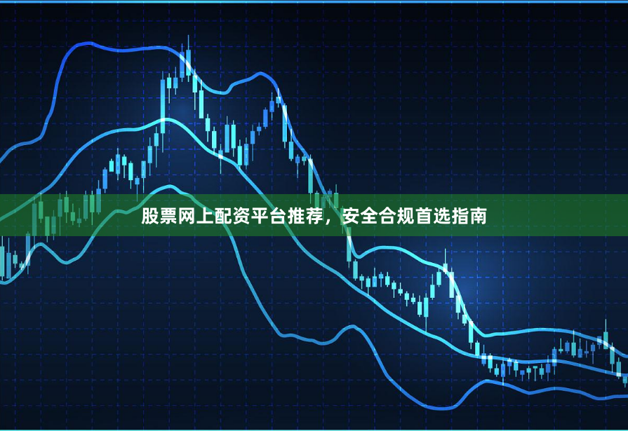 股票网上配资平台推荐，安全合规首选指南